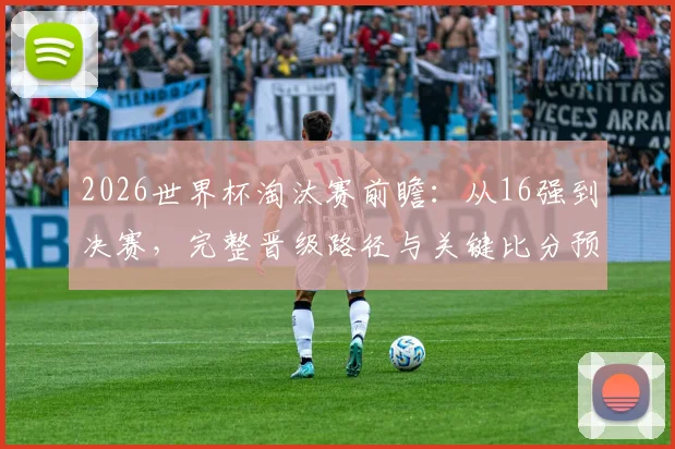 2026世界杯淘汰赛前瞻：从16强到决赛，完整晋级路径与关键比分预测分析