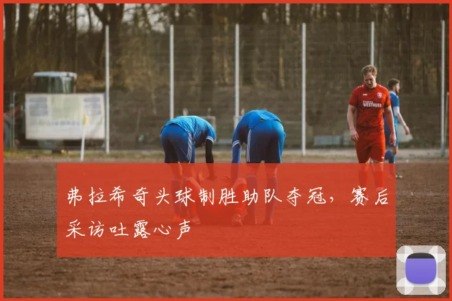 弗拉希奇头球制胜助队夺冠，赛后采访吐露心声