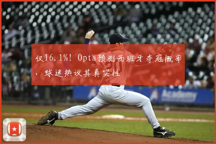 仅16.1%！Opta预测西班牙夺冠概率，球迷热议其真实性