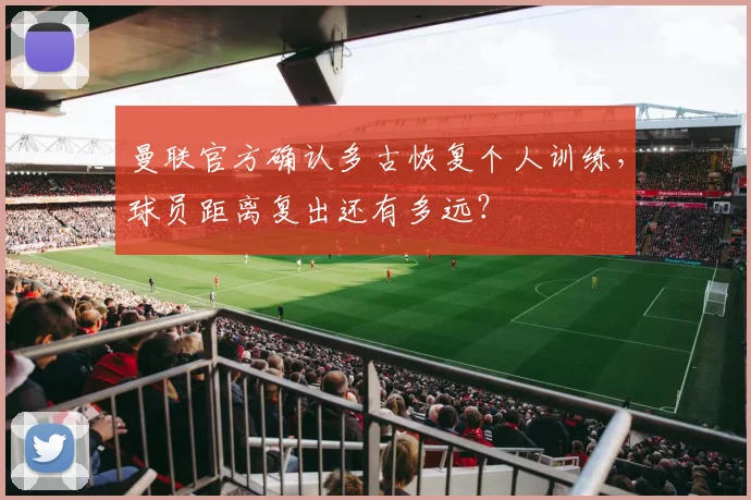 曼联官方确认多古恢复个人训练，球员距离复出还有多远？