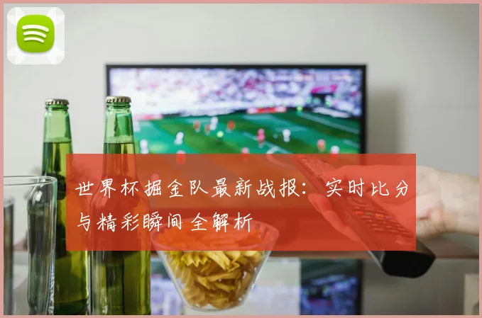 世界杯掘金队最新战报：实时比分与精彩瞬间全解析