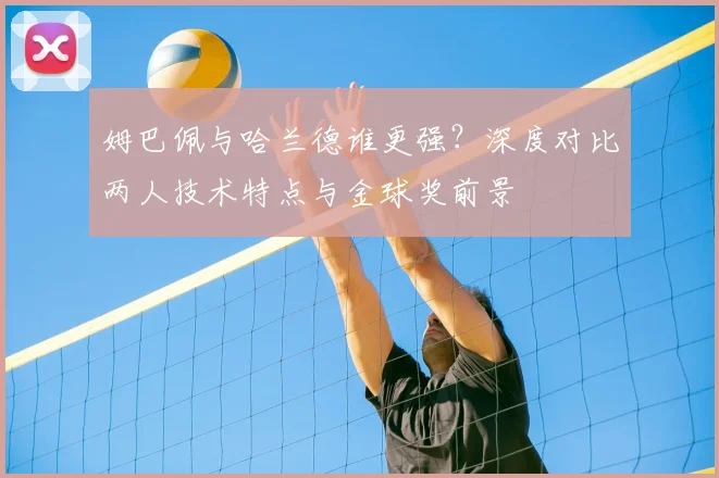 姆巴佩与哈兰德谁更强？深度对比两人技术特点与金球奖前景