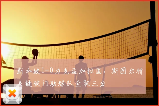 新加坡1-0力克孟加拉国，斯图尔特关键破门助球队全取三分