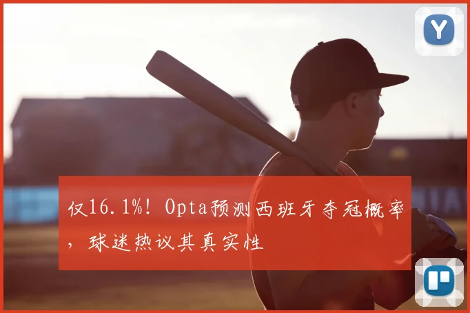 仅16.1%！Opta预测西班牙夺冠概率，球迷热议其真实性