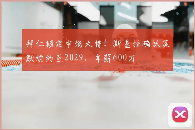 拜仁锁定中场大将！斯基拉确认莱默续约至2029，年薪600万