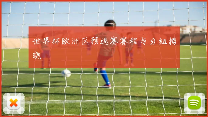 世界杯欧洲区预选赛赛程与分组揭晓