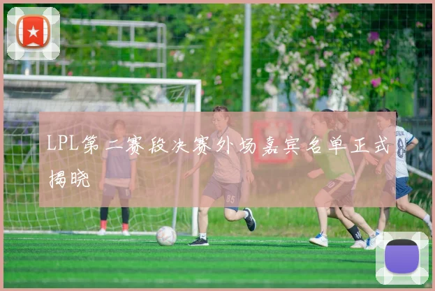 LPL第二赛段决赛外场嘉宾名单正式揭晓