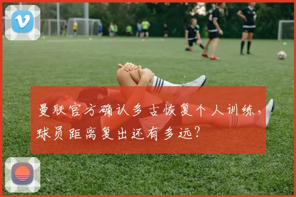 曼联官方确认多古恢复个人训练，球员距离复出还有多远？
