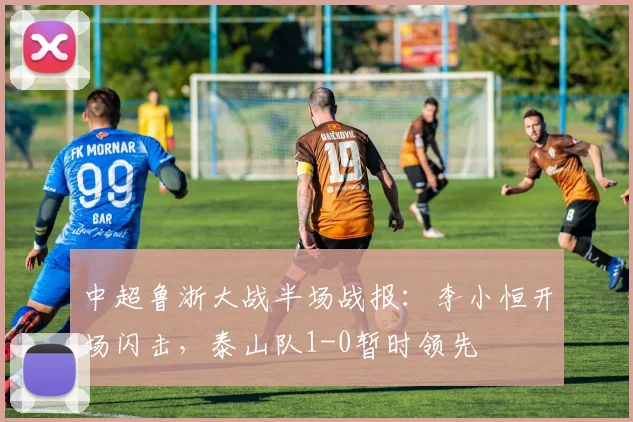 中超鲁浙大战半场战报：李小恒开场闪击，泰山队1-0暂时领先