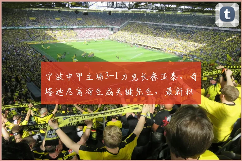 宁波中甲主场3-1力克长春亚泰，奇塔迪尼高海生成关键先生，最新积分排名解析
