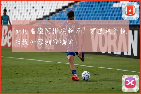 如何看懂阿根廷赔率？掌握这些技巧提升预测准确率