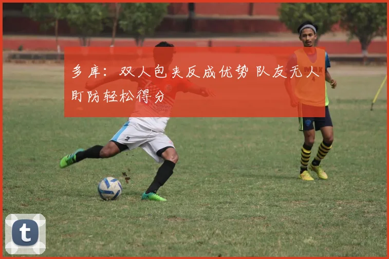 多库：双人包夹反成优势 队友无人盯防轻松得分