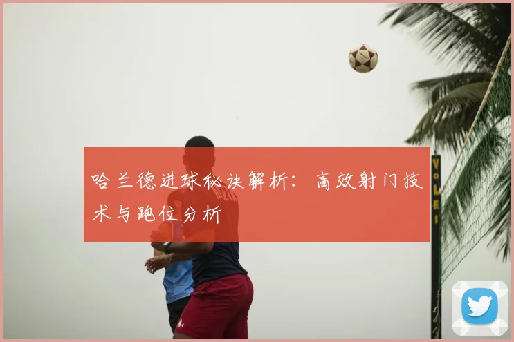 哈兰德进球秘诀解析：高效射门技术与跑位分析