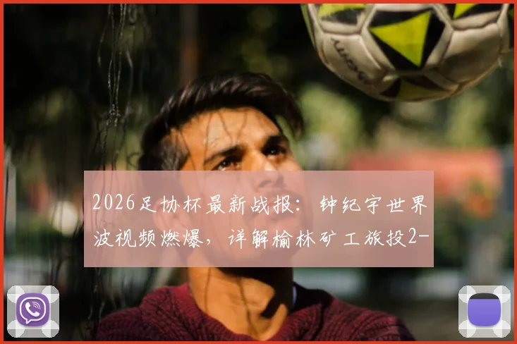 2026足协杯最新战报：钟纪宇世界波视频燃爆，详解榆林矿工旅投2-0赣州瑞狮过程与晋级前景