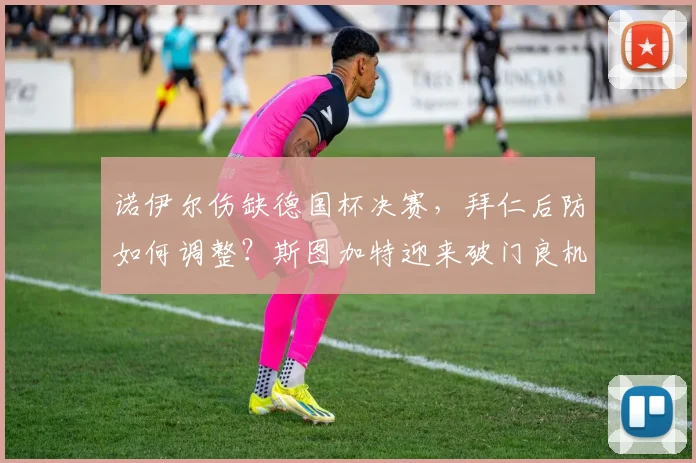 诺伊尔伤缺德国杯决赛，拜仁后防如何调整？斯图加特迎来破门良机