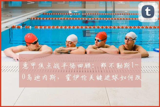 意甲焦点战半场回顾：那不勒斯1-0乌迪内斯，霍伊伦关键进球如何改变战局？