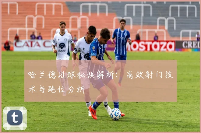 哈兰德进球秘诀解析：高效射门技术与跑位分析