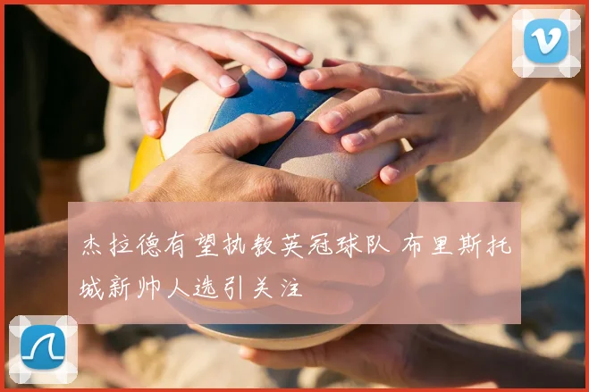 杰拉德有望执教英冠球队 布里斯托城新帅人选引关注