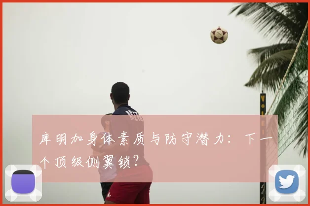 库明加身体素质与防守潜力：下一个顶级侧翼锁？