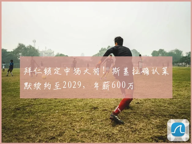 拜仁锁定中场大将！斯基拉确认莱默续约至2029，年薪600万