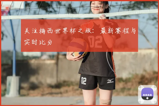 关注梅西世界杯之旅：最新赛程与实时比分